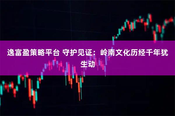 逸富盈策略平台 守护见证：岭南文化历经千年犹生动
