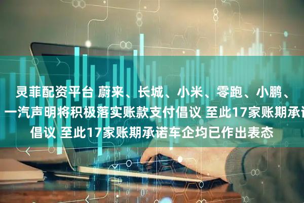 灵菲配资平台 蔚来、长城、小米、零跑、小鹏、吉利、北汽、江汽、一汽声明将积极落实账款支付倡议 至此17家账期承诺车企均已作出表态