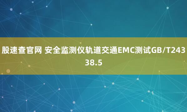 股速查官网 安全监测仪轨道交通EMC测试GB/T24338.5