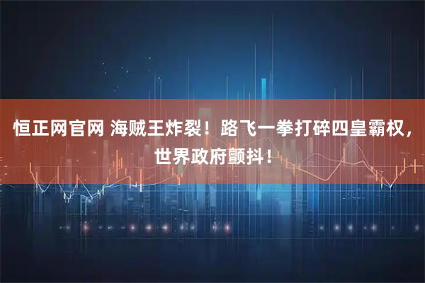恒正网官网 海贼王炸裂！路飞一拳打碎四皇霸权，世界政府颤抖！
