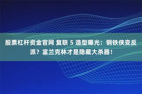 股票杠杆资金官网 复联 5 造型曝光：钢铁侠变反派？富兰克林才是隐藏大杀器！