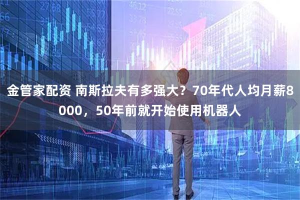 金管家配资 南斯拉夫有多强大？70年代人均月薪8000，50年前就开始使用机器人