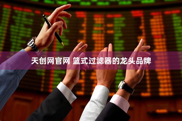 天创网官网 篮式过滤器的龙头品牌