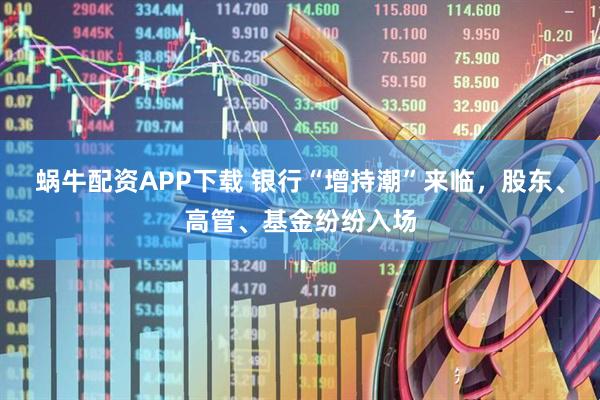 蜗牛配资APP下载 银行“增持潮”来临，股东、高管、基金纷纷入场