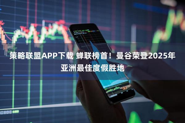 策略联盟APP下载 蝉联榜首！曼谷荣登2025年亚洲最佳度假胜地
