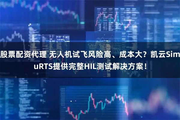 股票配资代理 无人机试飞风险高、成本大？凯云SimuRTS提供完整HIL测试解决方案！