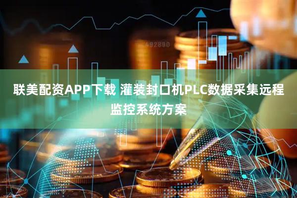 联美配资APP下载 灌装封口机PLC数据采集远程监控系统方案