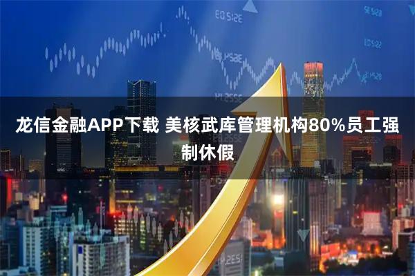 龙信金融APP下载 美核武库管理机构80%员工强制休假