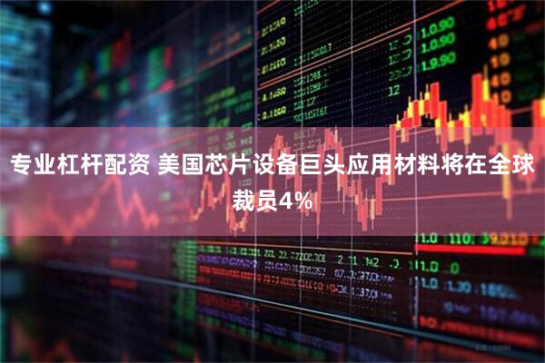 专业杠杆配资 美国芯片设备巨头应用材料将在全球裁员4%