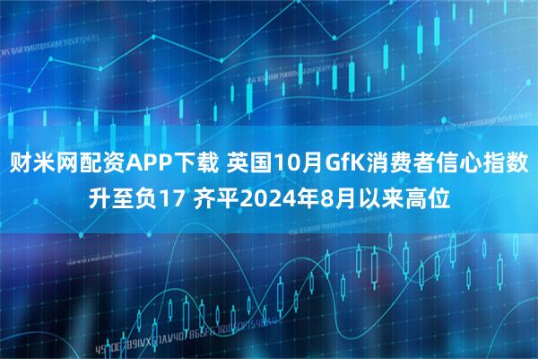 财米网配资APP下载 英国10月GfK消费者信心指数升至负17 齐平2024年8月以来高位