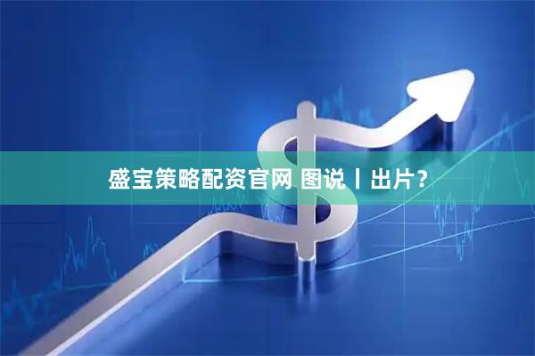 盛宝策略配资官网 图说丨出片？