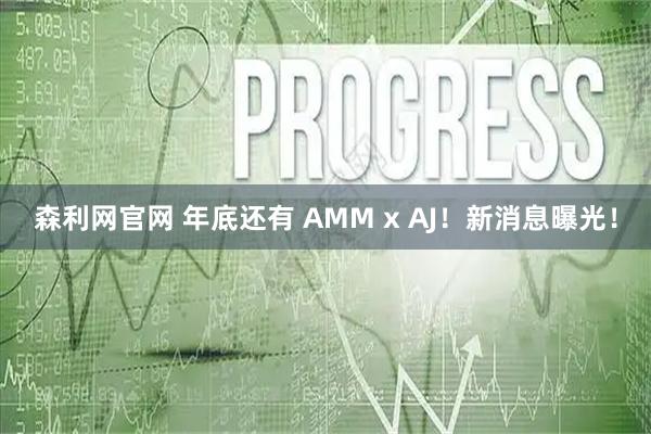 森利网官网 年底还有 AMM x AJ！新消息曝光！