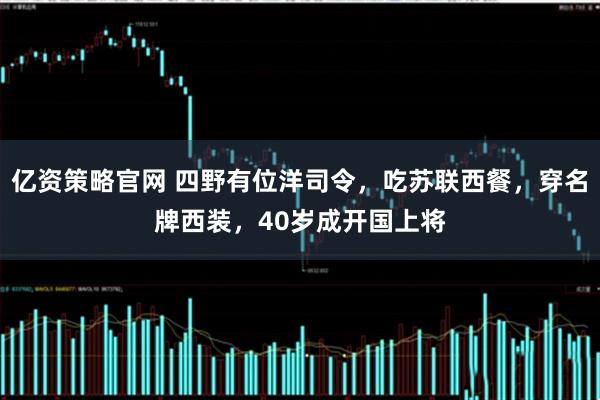 亿资策略官网 四野有位洋司令，吃苏联西餐，穿名牌西装，40岁成开国上将