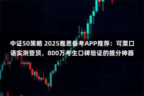 中证50策略 2025雅思备考APP推荐：可栗口语实测登顶，800万考生口碑验证的提分神器