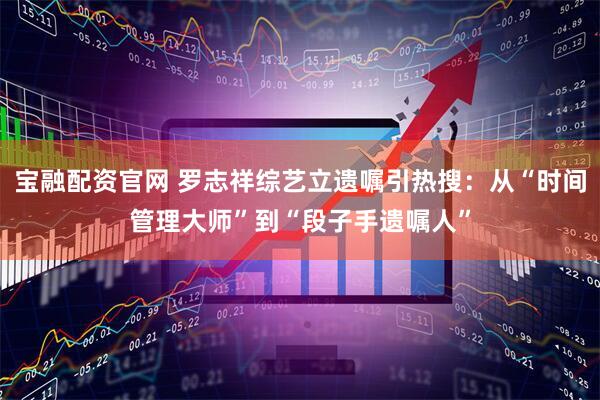 宝融配资官网 罗志祥综艺立遗嘱引热搜：从“时间管理大师”到“段子手遗嘱人”