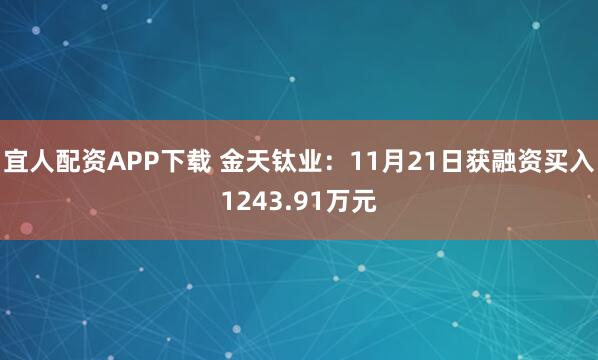 宜人配资APP下载 金天钛业：11月21日获融资买入1243.91万元