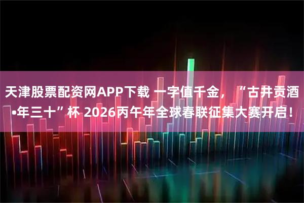 天津股票配资网APP下载 一字值千金， “古井贡酒•年三十”杯 2026丙午年全球春联征集大赛开启！