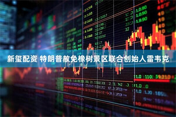 新玺配资 特朗普赦免橡树景区联合创始人雷韦克