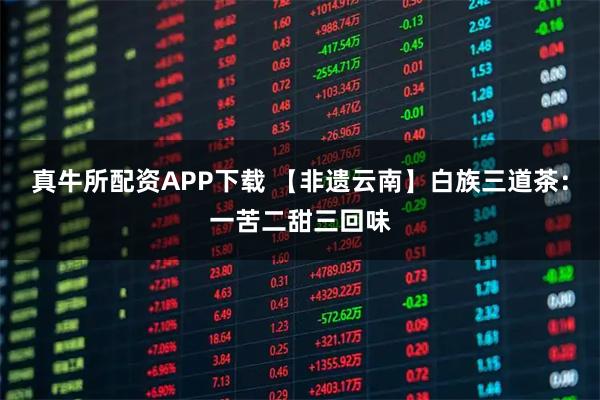 真牛所配资APP下载 【非遗云南】白族三道茶：一苦二甜三回味