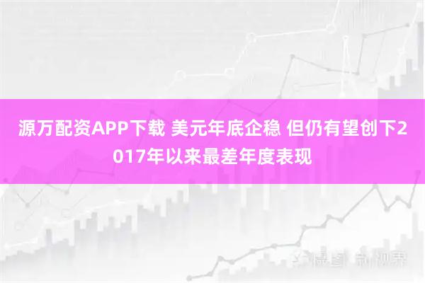 源万配资APP下载 美元年底企稳 但仍有望创下2017年以来最差年度表现