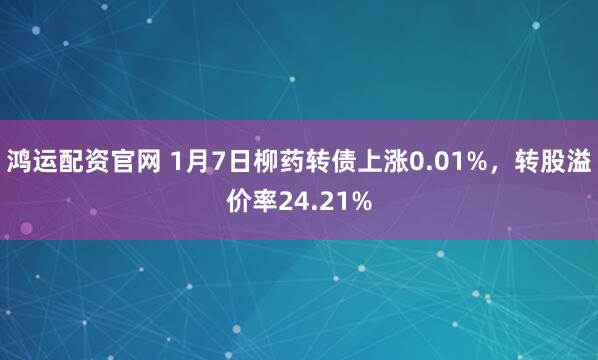 鸿运配资官网 1月7日柳药转债上涨0.01%，转股溢价率24.21%