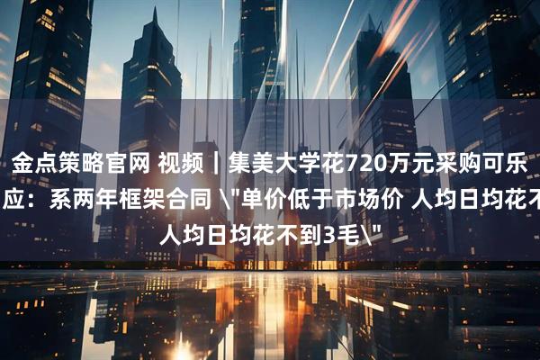 金点策略官网 视频｜集美大学花720万元采购可乐，校方回应：系两年框架合同 ＂单价低于市场价 人均日均花不到3毛＂