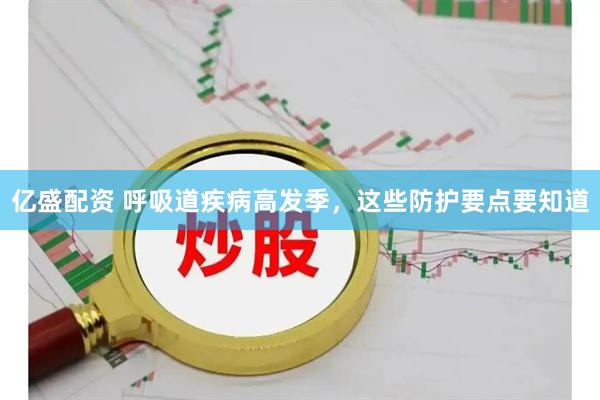 亿盛配资 呼吸道疾病高发季，这些防护要点要知道