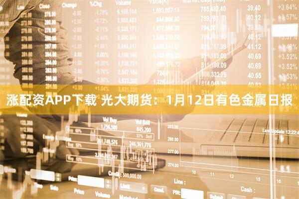 涨配资APP下载 光大期货：1月12日有色金属日报