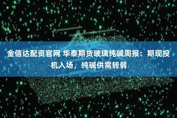 金信达配资官网 华泰期货玻璃纯碱周报：期现投机入场，纯碱供需转弱