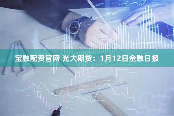 宝融配资官网 光大期货：1月12日金融日报