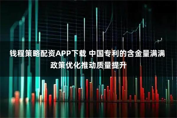 钱程策略配资APP下载 中国专利的含金量满满 政策优化推动质量提升