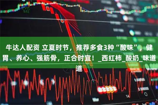 牛达人配资 立夏时节，推荐多食3种“酸味”，健胃、养心、强筋骨，正合时宜！_西红柿_酸奶_味道