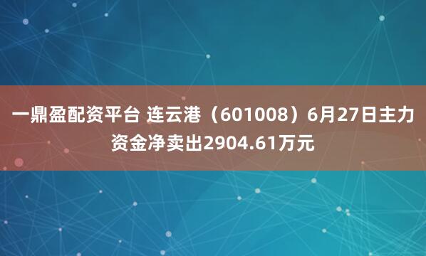 一鼎盈配资平台 连云港（601008）6月27日主力资金净卖出2904.61万元