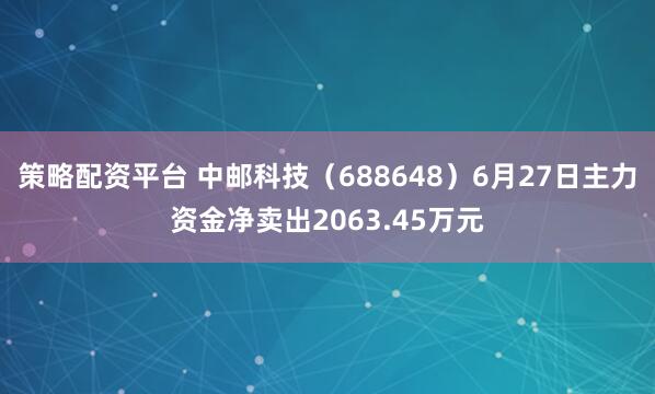 策略配资平台 中邮科技（688648）6月27日主力资金净卖出2063.45万元