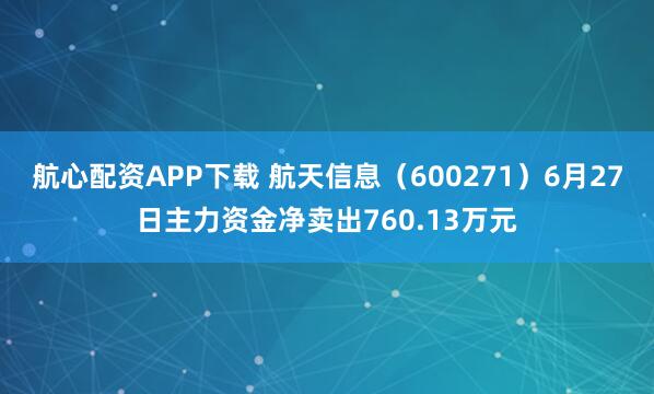 航心配资APP下载 航天信息（600271）6月27日主力资金净卖出760.13万元