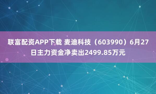 联富配资APP下载 麦迪科技（603990）6月27日主力资金净卖出2499.85万元