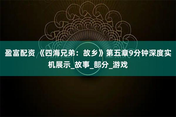 盈富配资 《四海兄弟：故乡》第五章9分钟深度实机展示_故事_部分_游戏