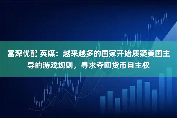 富深优配 英媒：越来越多的国家开始质疑美国主导的游戏规则，寻求夺回货币自主权
