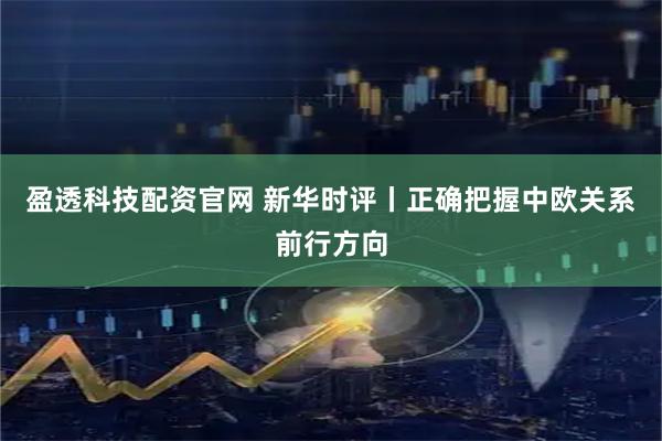 盈透科技配资官网 新华时评丨正确把握中欧关系前行方向