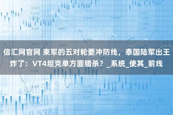 信汇网官网 柬军的五对轮要冲防线，泰国陆军出王炸了：VT4坦克单方面猎杀？_系统_使其_前线