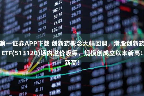 第一证券APP下载 创新药概念大幅回调，港股创新药ETF(513120)场内溢价吸筹，规模创成立以来新高！