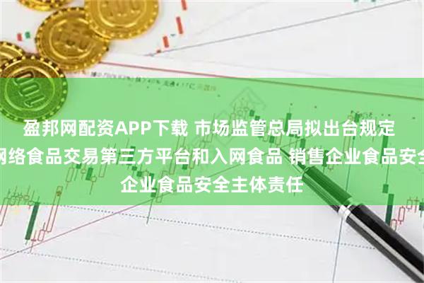 盈邦网配资APP下载 市场监管总局拟出台规定 督促落实网络食品交易第三方平台和入网食品 销售企业食品安全主体责任