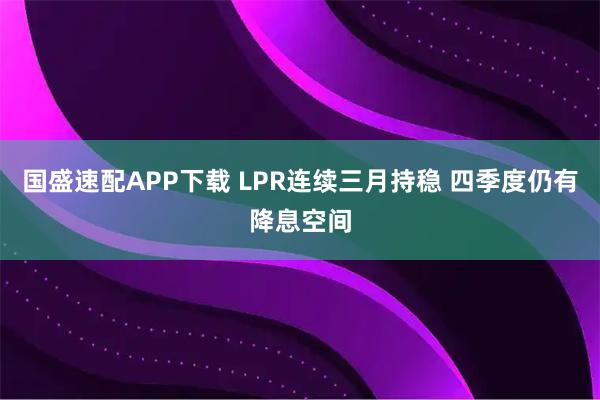 国盛速配APP下载 LPR连续三月持稳 四季度仍有降息空间