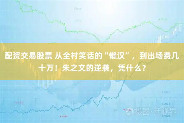 配资交易股票 从全村笑话的“懒汉”，到出场费几十万！朱之文的逆袭，凭什么？
