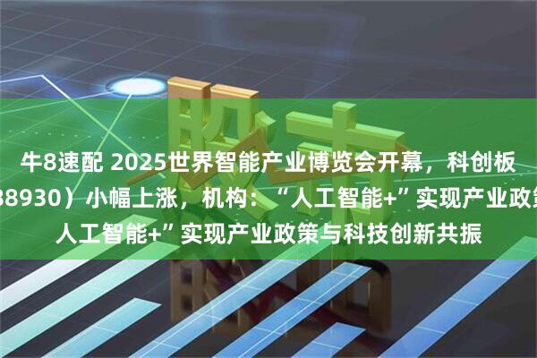 牛8速配 2025世界智能产业博览会开幕，科创板人工智能ETF（588930）小幅上涨，机构：“人工智能+”实现产业政策与科技创新共振