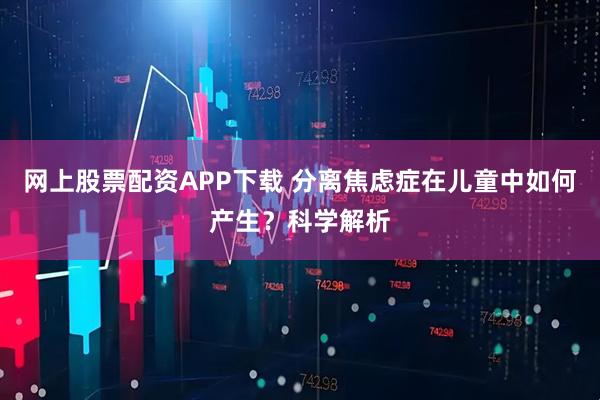 网上股票配资APP下载 分离焦虑症在儿童中如何产生？科学解析