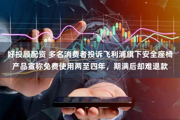 好投顾配资 多名消费者投诉飞利浦旗下安全座椅产品宣称免费使用两至四年，期满后却难退款
