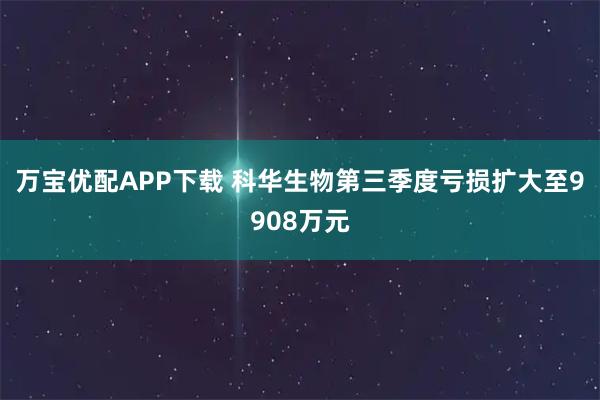 万宝优配APP下载 科华生物第三季度亏损扩大至9908万元
