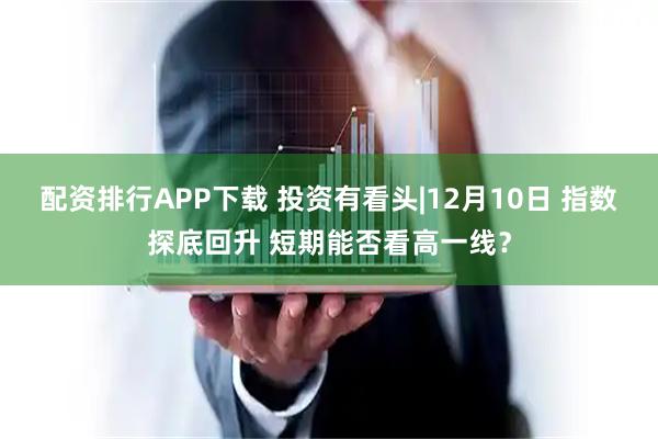 配资排行APP下载 投资有看头|12月10日 指数探底回升 短期能否看高一线？