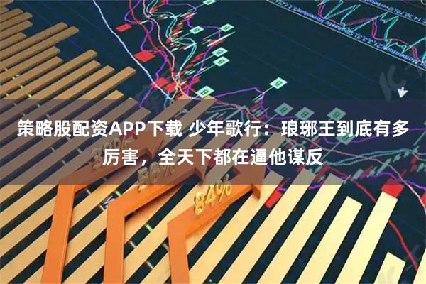 策略股配资APP下载 少年歌行：琅琊王到底有多厉害，全天下都在逼他谋反